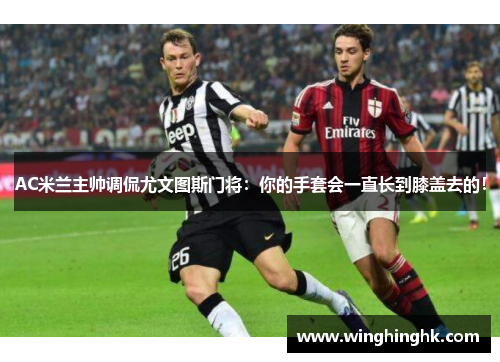 AC米兰主帅调侃尤文图斯门将：你的手套会一直长到膝盖去的！