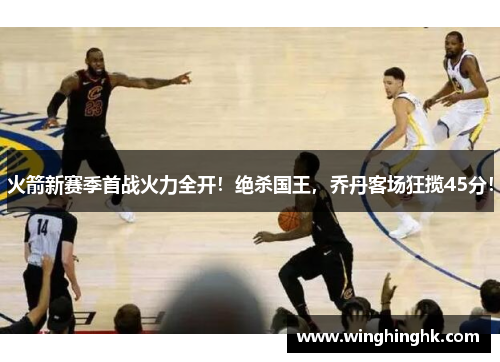 火箭新赛季首战火力全开！绝杀国王，乔丹客场狂揽45分！